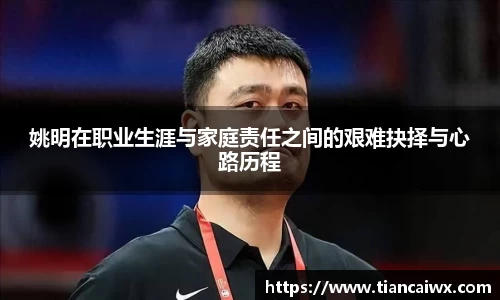 姚明在职业生涯与家庭责任之间的艰难抉择与心路历程