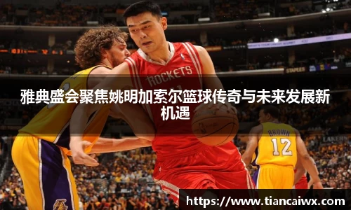 雅典盛会聚焦姚明加索尔篮球传奇与未来发展新机遇