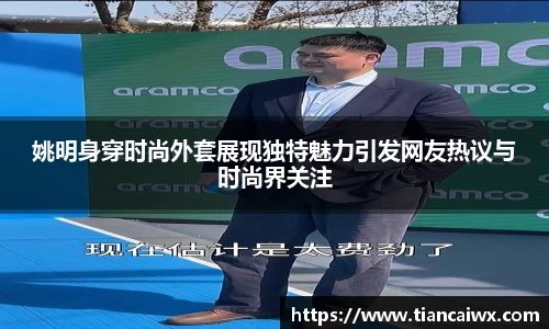 姚明身穿时尚外套展现独特魅力引发网友热议与时尚界关注