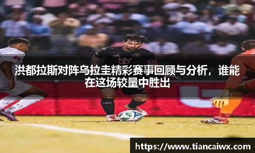 洪都拉斯对阵乌拉圭精彩赛事回顾与分析，谁能在这场较量中胜出