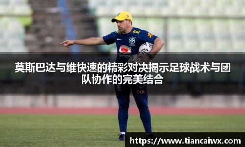 莫斯巴达与维快速的精彩对决揭示足球战术与团队协作的完美结合
