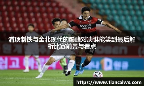 浦项制铁与全北现代的巅峰对决谁能笑到最后解析比赛前景与看点