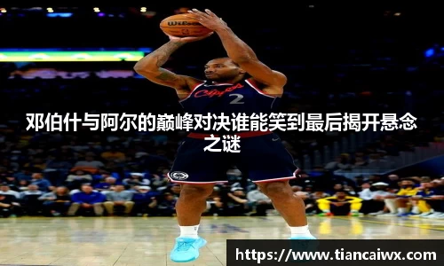 邓伯什与阿尔的巅峰对决谁能笑到最后揭开悬念之谜