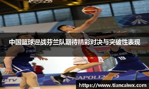 中国篮球迎战芬兰队期待精彩对决与突破性表现